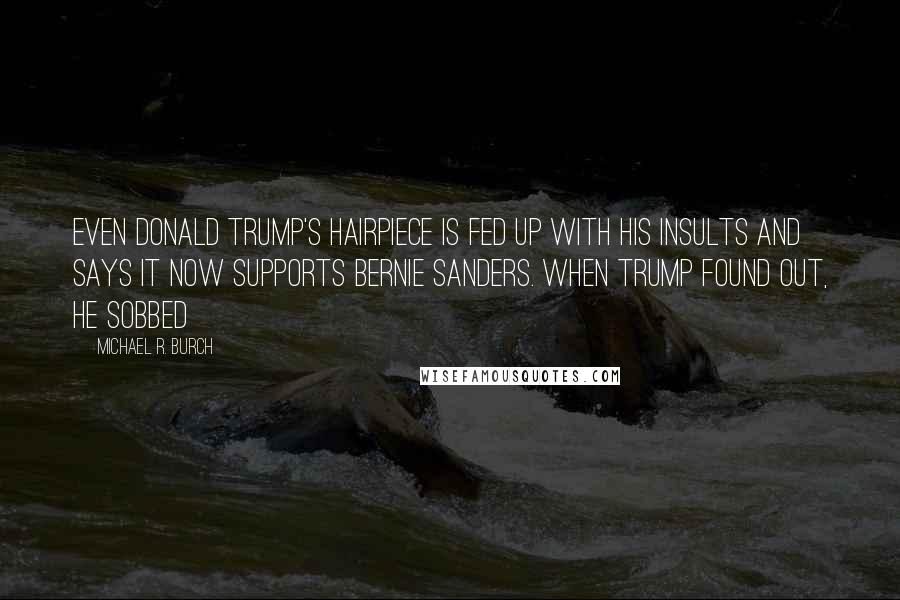 Michael R. Burch Quotes: Even Donald Trump's hairpiece is fed up with his insults and says it now supports Bernie Sanders. When Trump found out, he sobbed