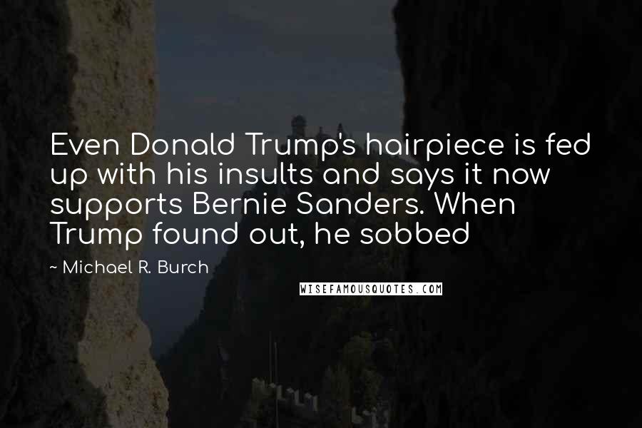 Michael R. Burch Quotes: Even Donald Trump's hairpiece is fed up with his insults and says it now supports Bernie Sanders. When Trump found out, he sobbed