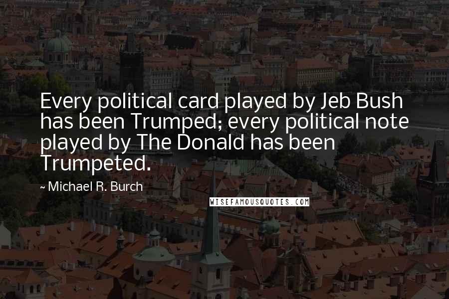 Michael R. Burch Quotes: Every political card played by Jeb Bush has been Trumped; every political note played by The Donald has been Trumpeted.