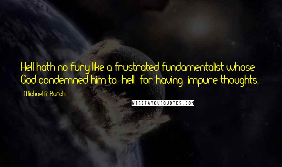 Michael R. Burch Quotes: Hell hath no fury like a frustrated fundamentalist whose God condemned him to "hell" for having "impure thoughts."