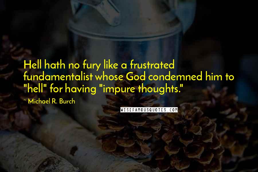 Michael R. Burch Quotes: Hell hath no fury like a frustrated fundamentalist whose God condemned him to "hell" for having "impure thoughts."