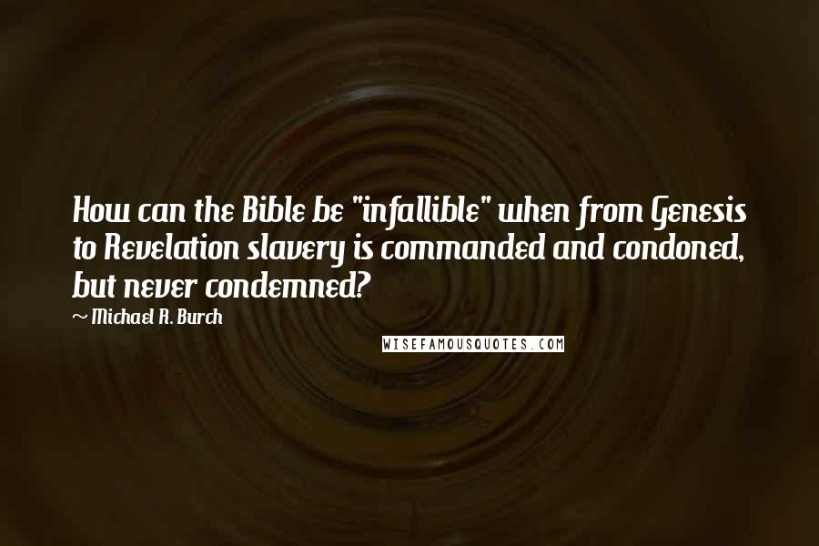 Michael R. Burch Quotes: How can the Bible be "infallible" when from Genesis to Revelation slavery is commanded and condoned, but never condemned?