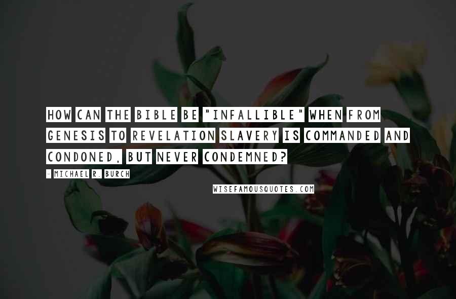 Michael R. Burch Quotes: How can the Bible be "infallible" when from Genesis to Revelation slavery is commanded and condoned, but never condemned?