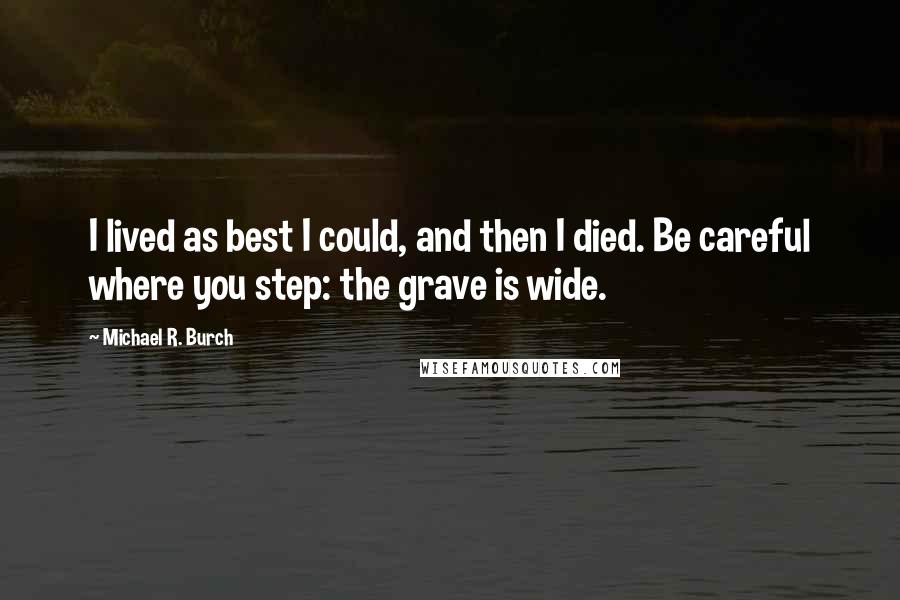 Michael R. Burch Quotes: I lived as best I could, and then I died. Be careful where you step: the grave is wide.