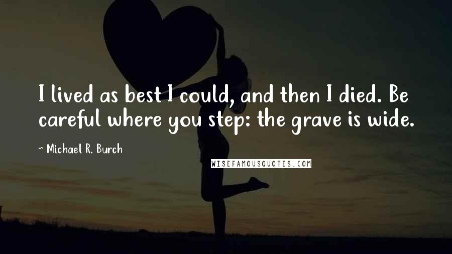 Michael R. Burch Quotes: I lived as best I could, and then I died. Be careful where you step: the grave is wide.