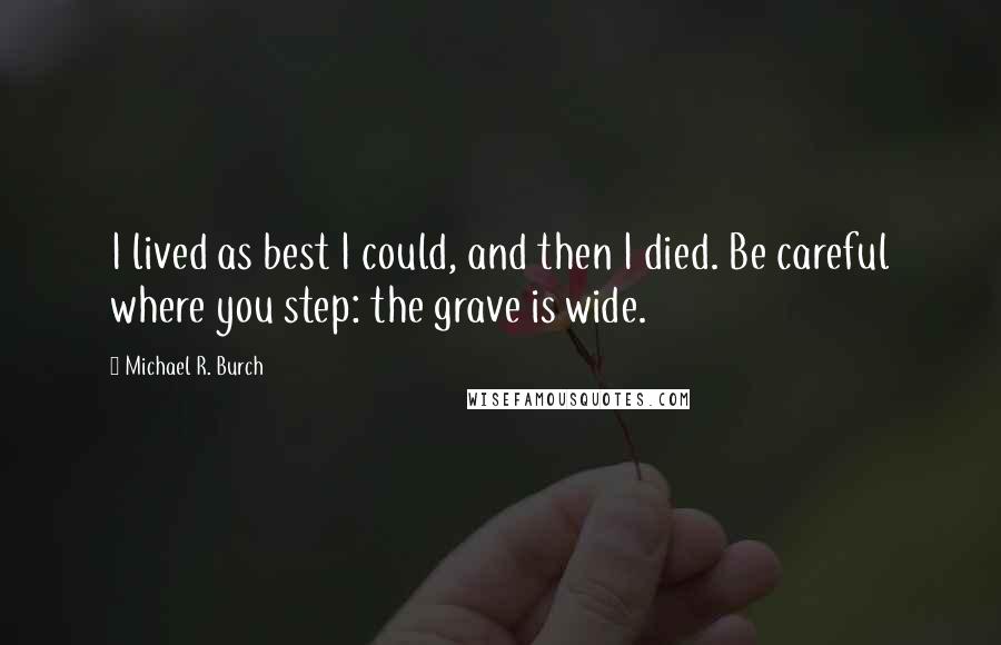 Michael R. Burch Quotes: I lived as best I could, and then I died. Be careful where you step: the grave is wide.