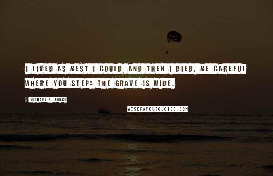 Michael R. Burch Quotes: I lived as best I could, and then I died. Be careful where you step: the grave is wide.