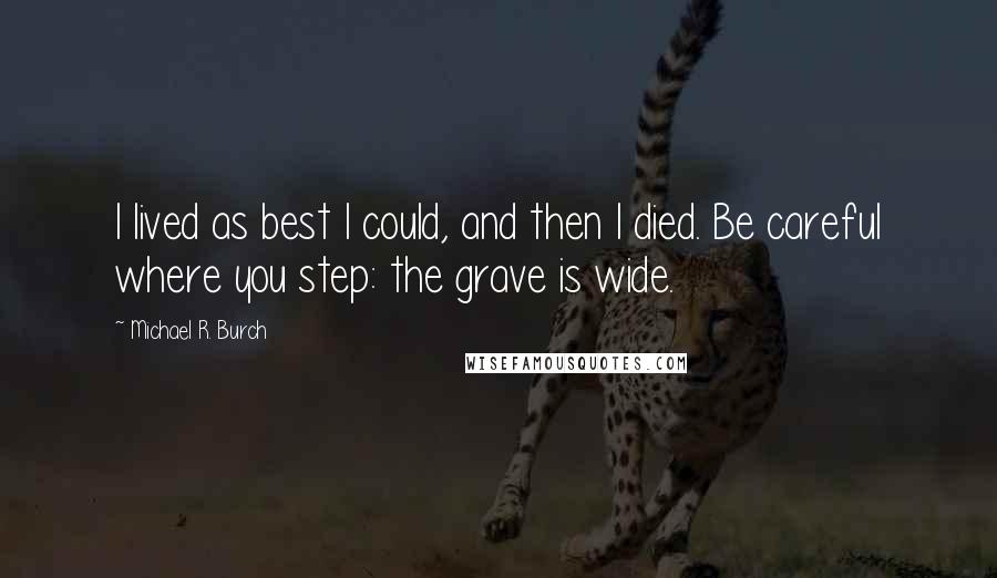 Michael R. Burch Quotes: I lived as best I could, and then I died. Be careful where you step: the grave is wide.