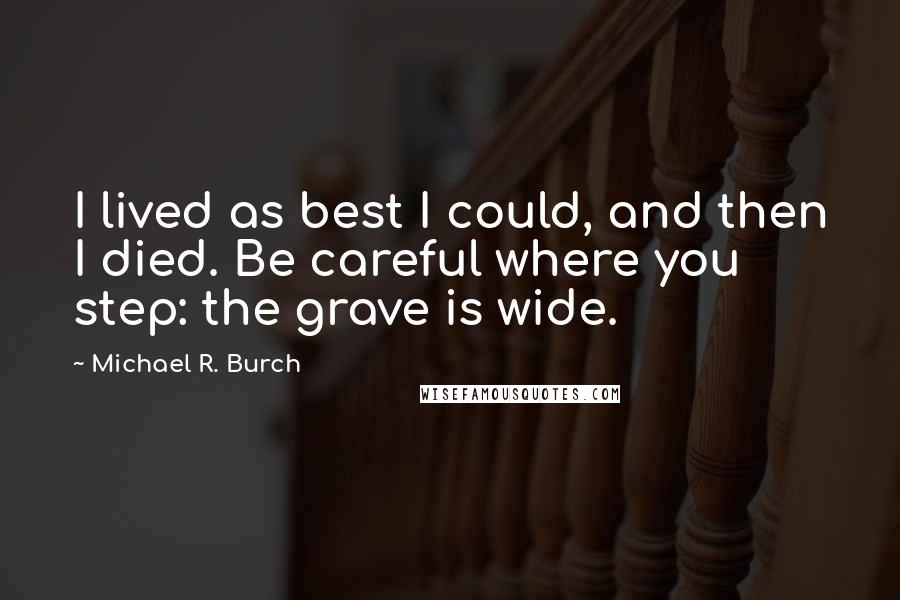 Michael R. Burch Quotes: I lived as best I could, and then I died. Be careful where you step: the grave is wide.