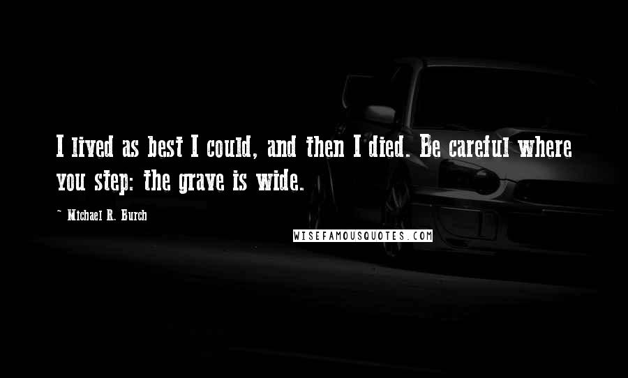 Michael R. Burch Quotes: I lived as best I could, and then I died. Be careful where you step: the grave is wide.