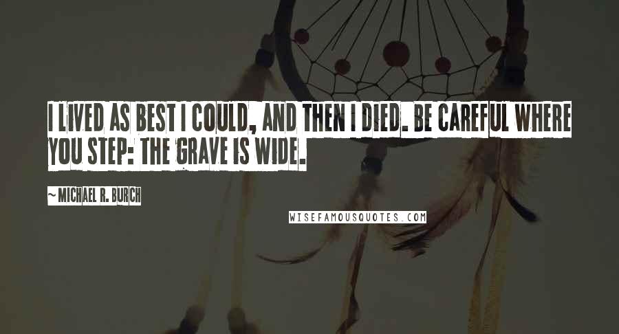 Michael R. Burch Quotes: I lived as best I could, and then I died. Be careful where you step: the grave is wide.