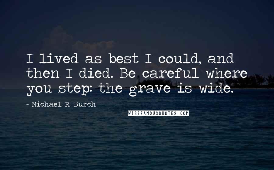 Michael R. Burch Quotes: I lived as best I could, and then I died. Be careful where you step: the grave is wide.