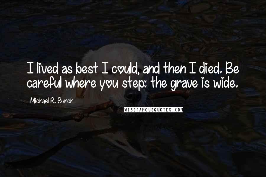 Michael R. Burch Quotes: I lived as best I could, and then I died. Be careful where you step: the grave is wide.