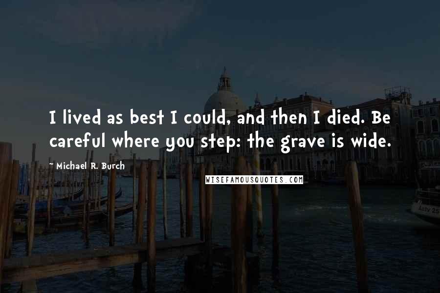 Michael R. Burch Quotes: I lived as best I could, and then I died. Be careful where you step: the grave is wide.