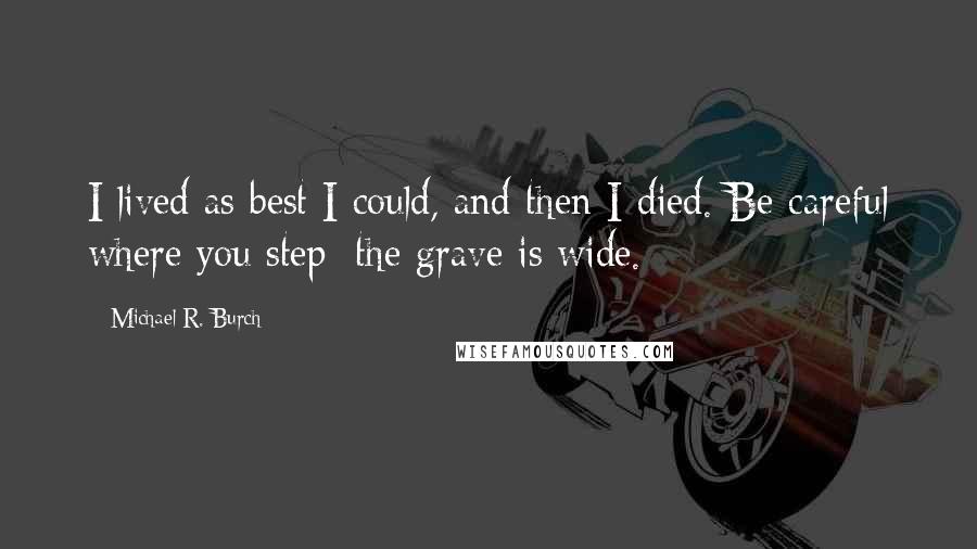 Michael R. Burch Quotes: I lived as best I could, and then I died. Be careful where you step: the grave is wide.