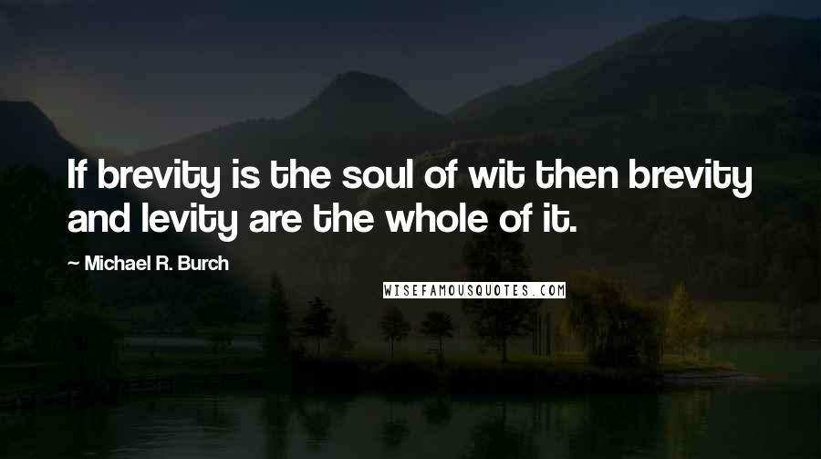 Michael R. Burch Quotes: If brevity is the soul of wit then brevity and levity are the whole of it.