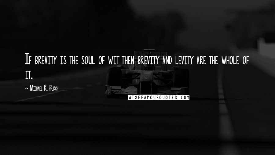 Michael R. Burch Quotes: If brevity is the soul of wit then brevity and levity are the whole of it.