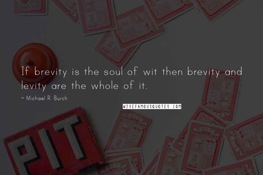 Michael R. Burch Quotes: If brevity is the soul of wit then brevity and levity are the whole of it.