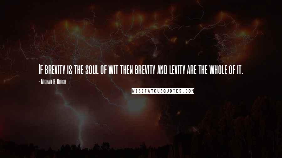 Michael R. Burch Quotes: If brevity is the soul of wit then brevity and levity are the whole of it.