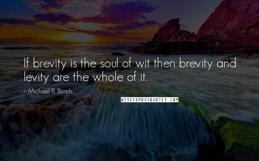 Michael R. Burch Quotes: If brevity is the soul of wit then brevity and levity are the whole of it.