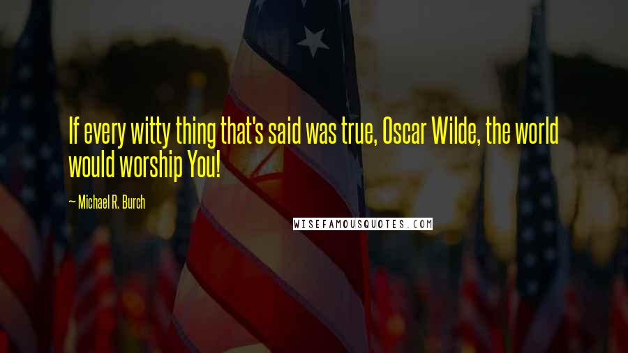 Michael R. Burch Quotes: If every witty thing that's said was true, Oscar Wilde, the world would worship You!