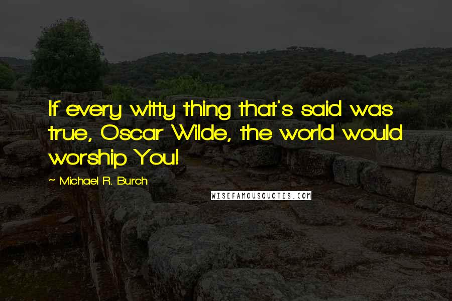 Michael R. Burch Quotes: If every witty thing that's said was true, Oscar Wilde, the world would worship You!