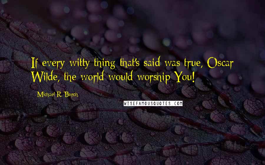 Michael R. Burch Quotes: If every witty thing that's said was true, Oscar Wilde, the world would worship You!