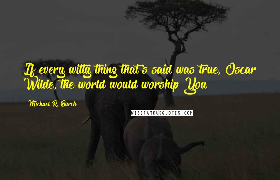 Michael R. Burch Quotes: If every witty thing that's said was true, Oscar Wilde, the world would worship You!