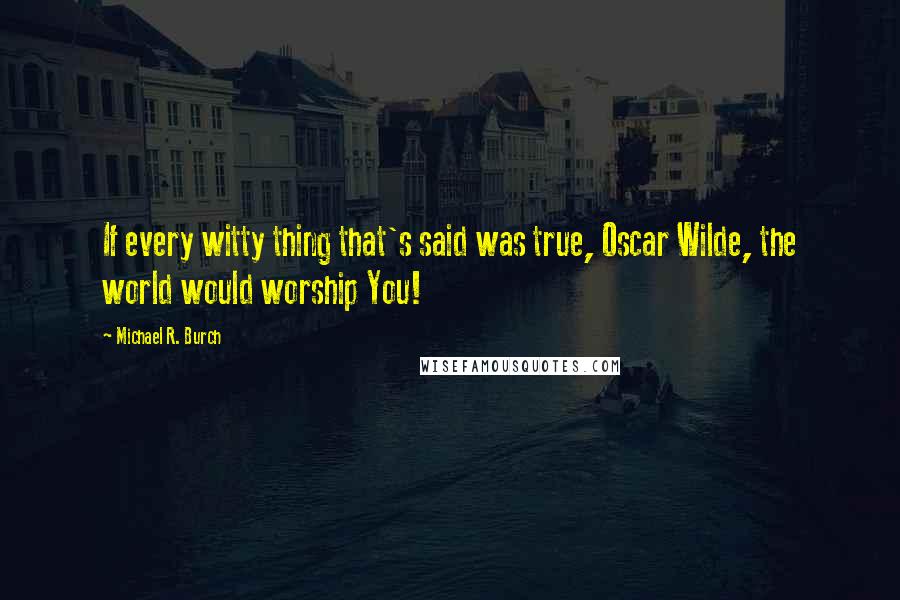 Michael R. Burch Quotes: If every witty thing that's said was true, Oscar Wilde, the world would worship You!