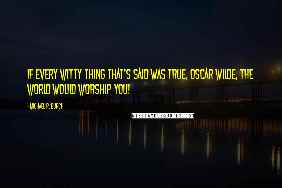 Michael R. Burch Quotes: If every witty thing that's said was true, Oscar Wilde, the world would worship You!