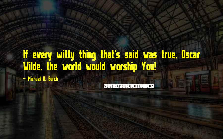 Michael R. Burch Quotes: If every witty thing that's said was true, Oscar Wilde, the world would worship You!