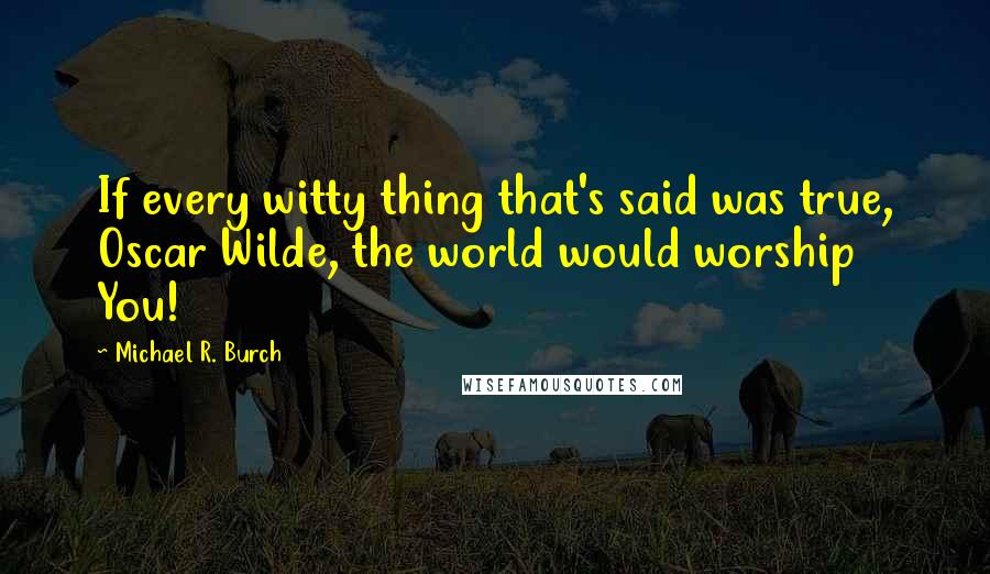 Michael R. Burch Quotes: If every witty thing that's said was true, Oscar Wilde, the world would worship You!