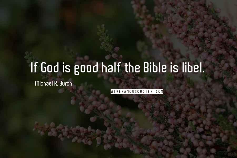 Michael R. Burch Quotes: If God is good half the Bible is libel.