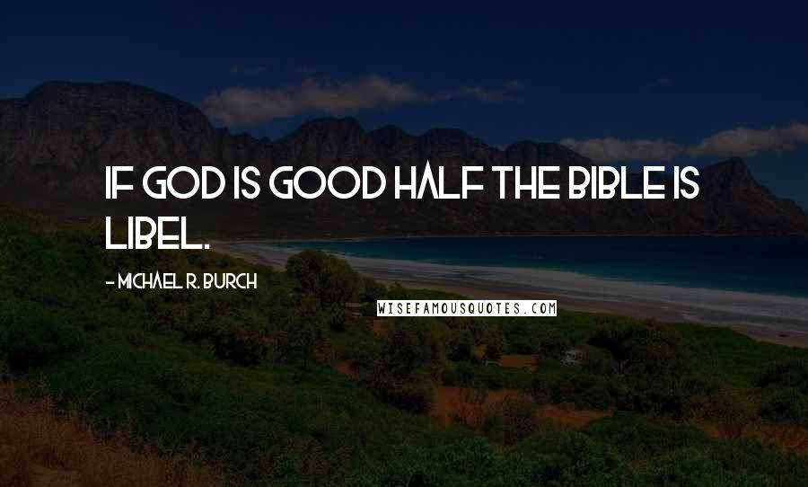 Michael R. Burch Quotes: If God is good half the Bible is libel.