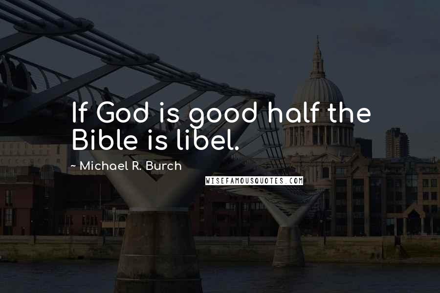 Michael R. Burch Quotes: If God is good half the Bible is libel.