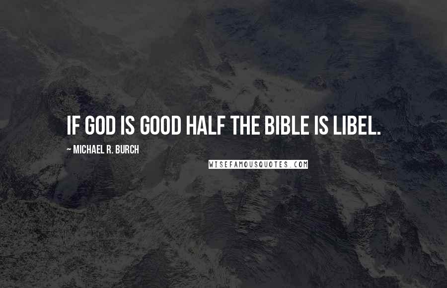 Michael R. Burch Quotes: If God is good half the Bible is libel.