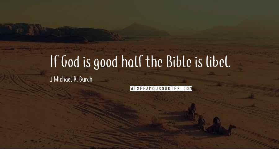 Michael R. Burch Quotes: If God is good half the Bible is libel.