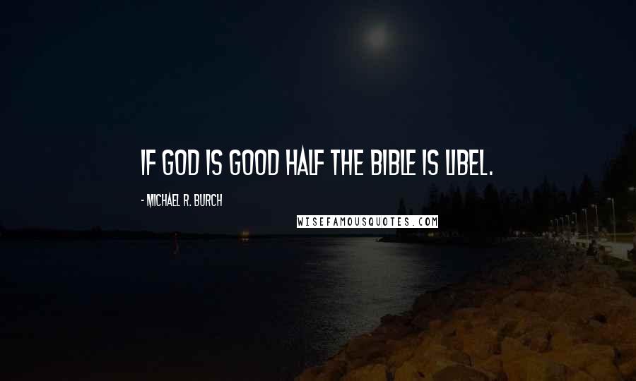 Michael R. Burch Quotes: If God is good half the Bible is libel.