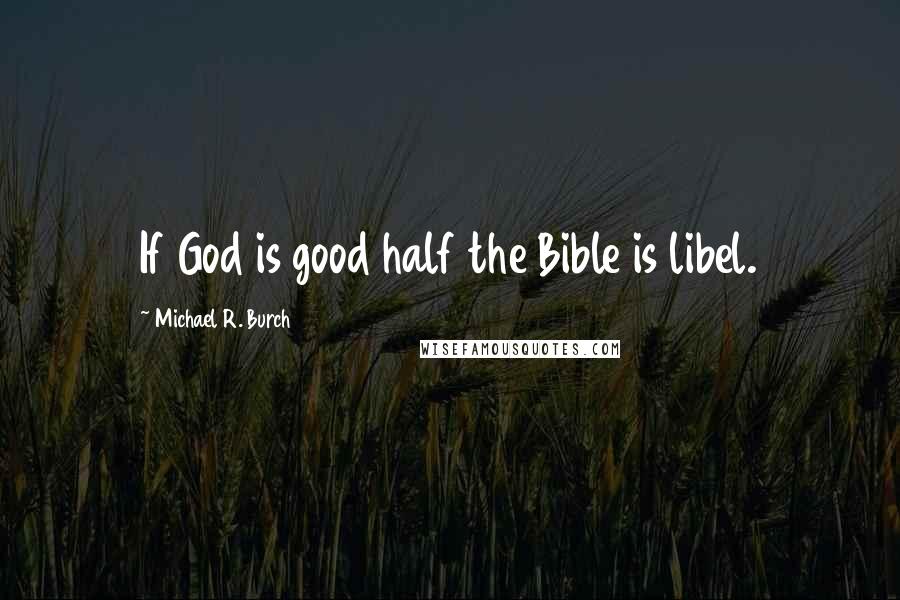 Michael R. Burch Quotes: If God is good half the Bible is libel.