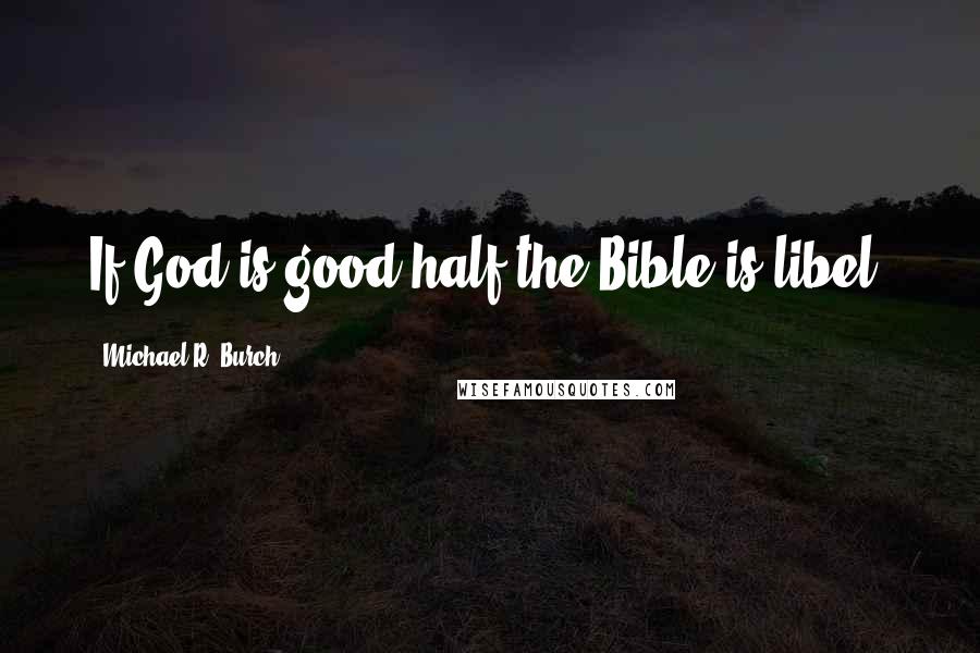 Michael R. Burch Quotes: If God is good half the Bible is libel.