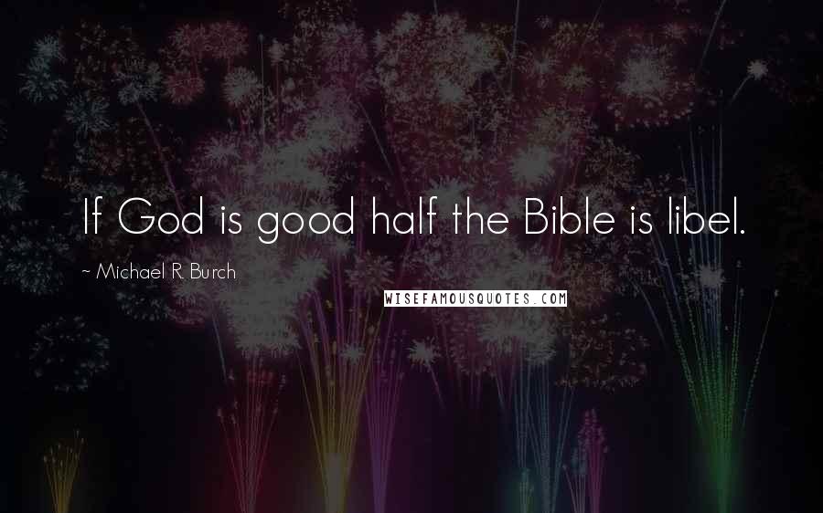 Michael R. Burch Quotes: If God is good half the Bible is libel.