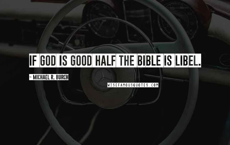 Michael R. Burch Quotes: If God is good half the Bible is libel.