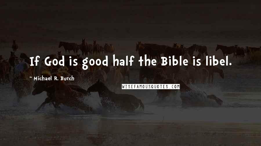 Michael R. Burch Quotes: If God is good half the Bible is libel.