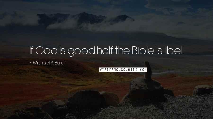 Michael R. Burch Quotes: If God is good half the Bible is libel.