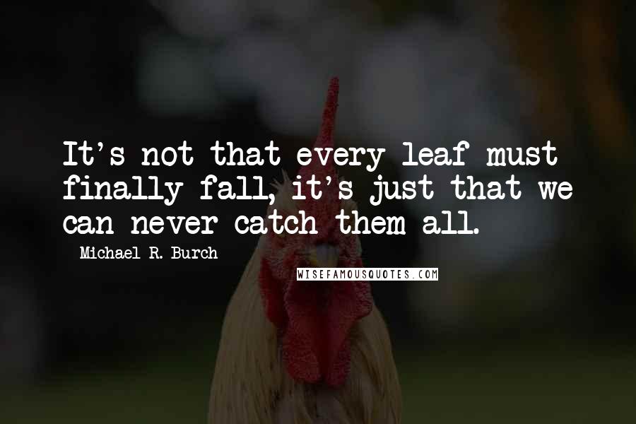 Michael R. Burch Quotes: It's not that every leaf must finally fall, it's just that we can never catch them all.