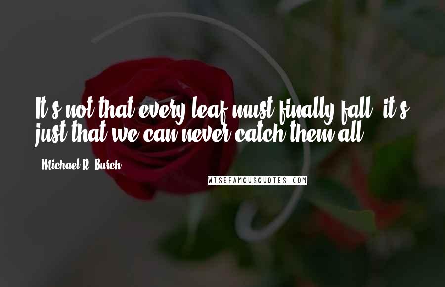 Michael R. Burch Quotes: It's not that every leaf must finally fall, it's just that we can never catch them all.