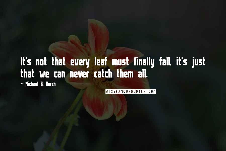 Michael R. Burch Quotes: It's not that every leaf must finally fall, it's just that we can never catch them all.