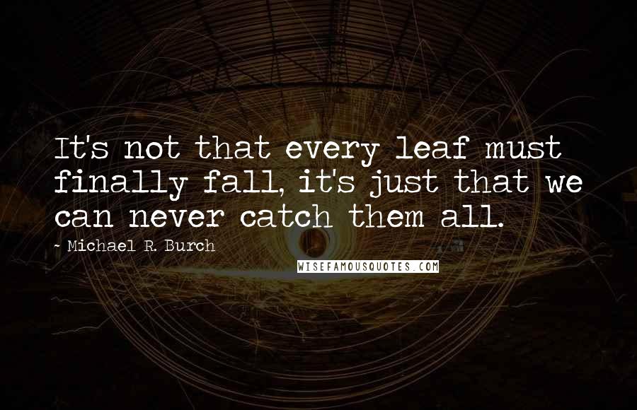 Michael R. Burch Quotes: It's not that every leaf must finally fall, it's just that we can never catch them all.