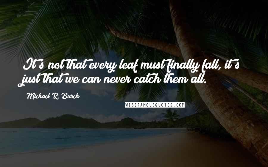 Michael R. Burch Quotes: It's not that every leaf must finally fall, it's just that we can never catch them all.