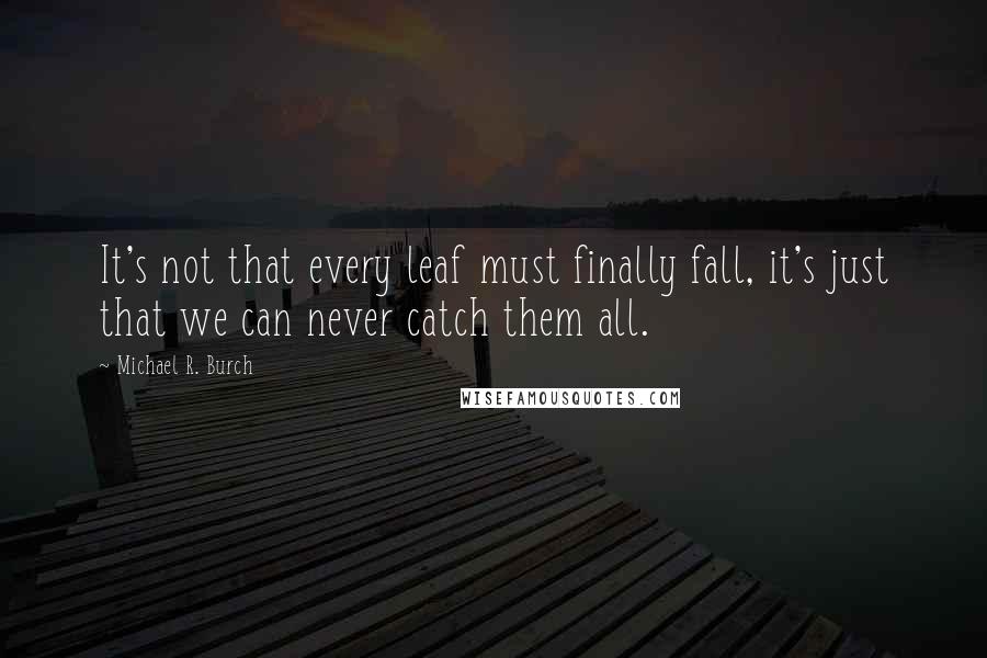 Michael R. Burch Quotes: It's not that every leaf must finally fall, it's just that we can never catch them all.